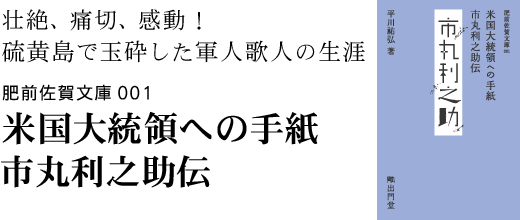 壮絶、痛切、感動！硫黄島で玉砕した軍人歌人の生涯。米国大統領への手紙　市丸利之助伝