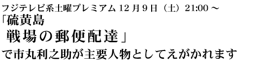 フジテレビ系土曜プレミアム12月９日（土）21:00～ 「硫黄島 戦場の郵便配達」で市丸利之助が主要人物としてえがかれます